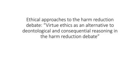 Ethical approaches to the harm reduction debate: “Virtue ethics as an alternative to deontological and consequential reasoning in the harm reduction debate”