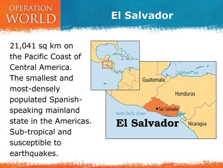 El Salvador 21,041 sq km on the Pacific Coast of Central America. The smallest and most-densely populated Spanish- speaking mainland state in the.