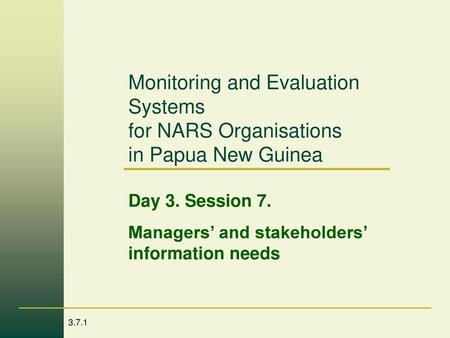 Monitoring and Evaluation Systems for NARS Organisations in Papua New Guinea Day 3. Session 7. Managers’ and stakeholders’ information needs.