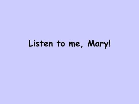 Listen to me, Mary!.