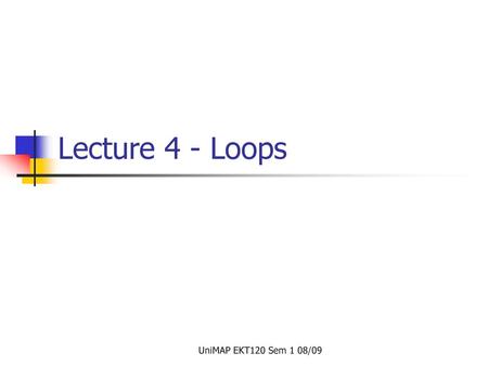 Lecture 4 - Loops UniMAP EKT120 Sem 1 08/09.