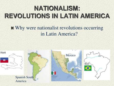 NATIONALISM: REVOLUTIONS IN LATIN AMERICA Why were nationalist revolutions occurring in Latin America? Spanish South America Mexico. - ppt download