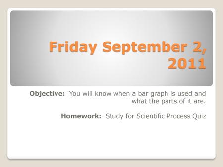 Friday September 2, 2011 Objective: You will know when a bar graph is used and what the parts of it are. Homework: Study for Scientific Process Quiz.