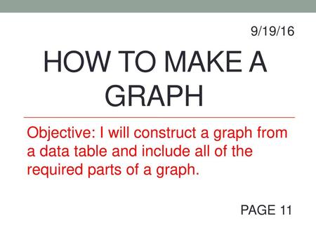 9/19/16 HOW to make a graph Objective: I will construct a graph from a data table and include all of the required parts of a graph. PAGE 11.