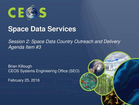 Space Data Services Session 2: Space Data Country Outreach and Delivery Agenda Item #3 Brian Killough CEOS Systems Engineering Office (SEO) February 25,