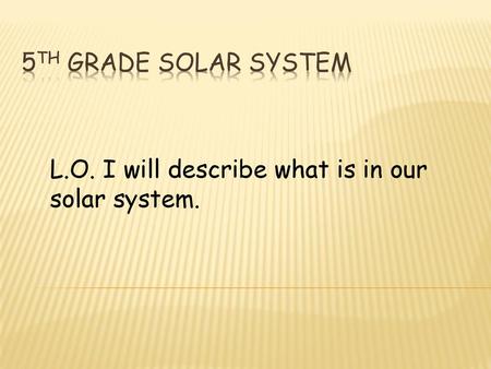 5th Grade Solar System L.O. I will describe what is in our solar system.