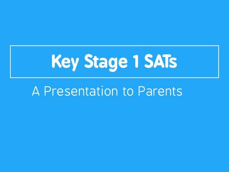 Key Stage 1 SATs A Presentation to Parents.
