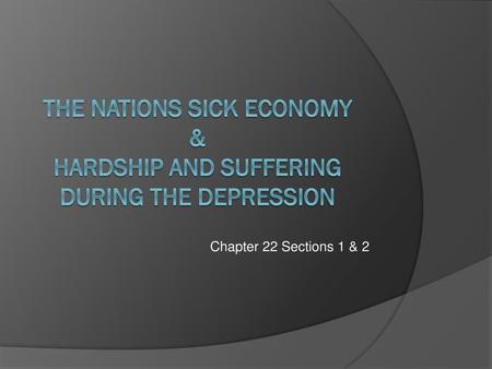 Chapter 22 Sections 1 & 2 The nations Sick Economy & Hardship and Suffering during the depression.