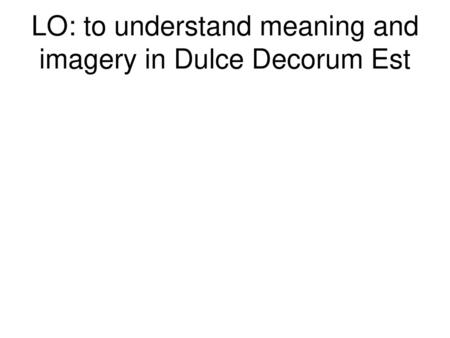 LO: to understand meaning and imagery in Dulce Decorum Est
