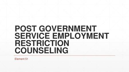 POST GOVERNMENT SERVICE EMPLOYMENT RESTRICTION COUNSELING