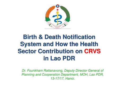 Birth & Death Notification System and How the Health Sector Contribution on CRVS in Lao PDR Dr. Founkham Rattanavong, Deputy Director General of Planning.