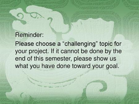 Reminder: Please choose a “challenging” topic for your project. If it cannot be done by the end of this semester, please show us what you have done toward.