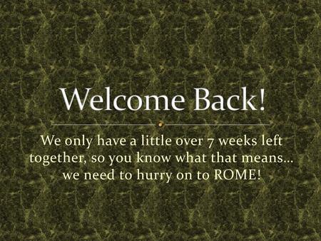Welcome Back! We only have a little over 7 weeks left together, so you know what that means… we need to hurry on to ROME!