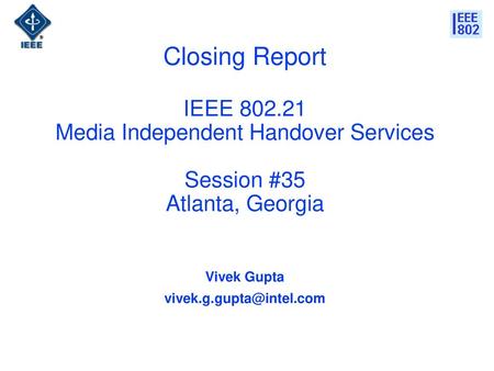 Vivek Gupta vivek.g.gupta@intel.com Closing Report IEEE 802.21 Media Independent Handover Services Session #35 Atlanta, Georgia Vivek Gupta vivek.g.gupta@intel.com.