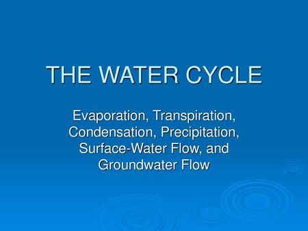 THE WATER CYCLE Evaporation, Transpiration, Condensation, Precipitation, Surface-Water Flow, and Groundwater Flow.