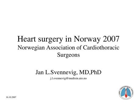 Jan L.Svennevig, MD,PhD j.l.svennevig@medisin.uio.no Heart surgery in Norway 2007 Norwegian Association of Cardiothoracic Surgeons Jan L.Svennevig, MD,PhD.