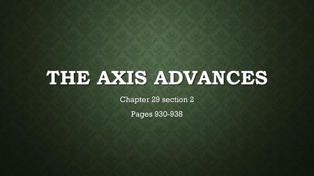 Chapter 29 section 2 Pages 930-938 The Axis Advances Chapter 29 section 2 Pages 930-938.