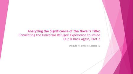 Analyzing the Significance of the Novel’s Title: Connecting the Universal Refugee Experience to Inside Out & Back Again, Part 2 Module 1: Unit 2: Lesson.