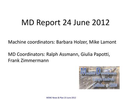 MD Report 24 June 2012 Machine coordinators: Barbara Holzer, Mike Lamont MD Coordinators: Ralph Assmann, Giulia Papotti, Frank Zimmermann MD#2 News & Plan.
