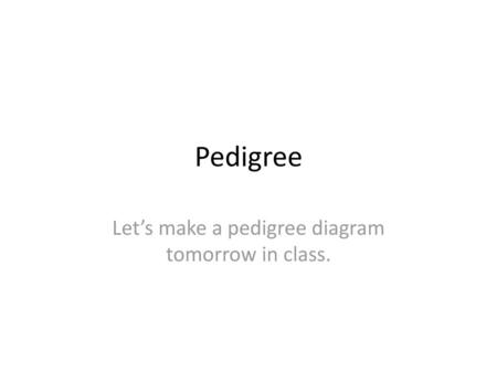 Let’s make a pedigree diagram tomorrow in class.