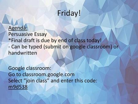 Friday! Agenda: Persuasive Essay *Final draft is due by end of class today! - Can be typed (submit on google classroom) or handwritten Google classroom: