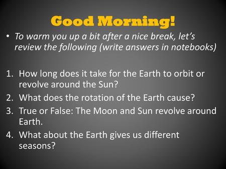 Good Morning! To warm you up a bit after a nice break, let’s review the following (write answers in notebooks) How long does it take for the Earth to orbit.