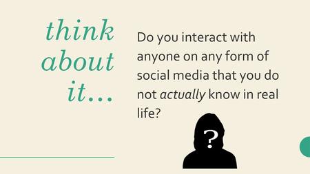 Do you interact with anyone on any form of social media that you do not actually know in real life? think about it…