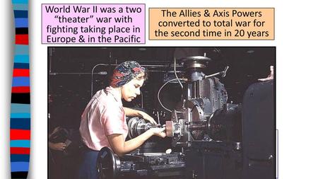 World War II was a two “theater” war with fighting taking place in Europe & in the Pacific The Allies & Axis Powers converted to total war for the second.