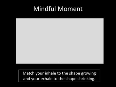 Mindful Moment Match your inhale to the shape growing and your exhale to the shape shrinking.