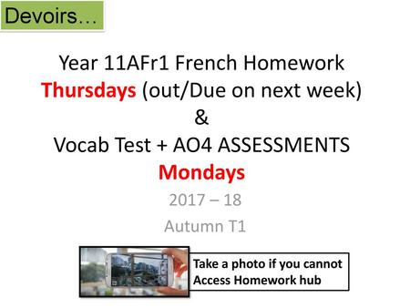 Devoirs… Year 11AFr1 French Homework Thursdays (out/Due on next week) & Vocab Test + AO4 ASSESSMENTS Mondays 2017 – 18 Autumn T1 Take a photo if you cannot.