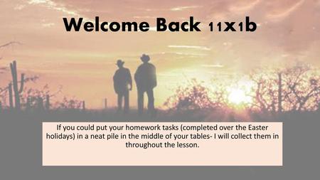 Welcome Back 11x1b If you could put your homework tasks (completed over the Easter holidays) in a neat pile in the middle of your tables- I will collect.