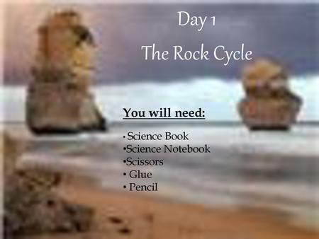 Day 1 The Rock Cycle You will need: Science Notebook Scissors Glue