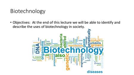 Biotechnology Objectives: At the end of this lecture we will be able to identify and describe the uses of biotechnology in society.
