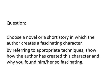 Question: Choose a novel or a short story in which the author creates a fascinating character. By referring to appropriate techniques, show how the author.