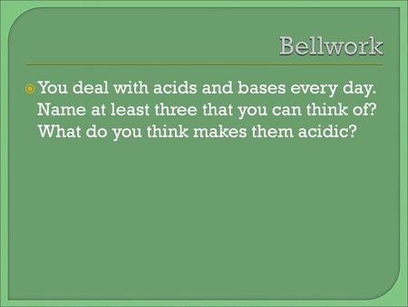 Bellwork You deal with acids and bases every day. Name at least three that you can think of? What do you think makes them acidic?