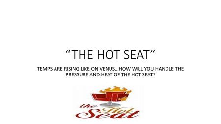 “THE HOT SEAT” TEMPS ARE RISING LIKE ON VENUS…HOW WILL YOU HANDLE THE PRESSURE AND HEAT OF THE HOT SEAT?