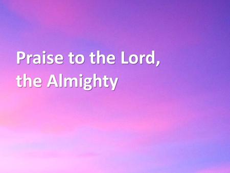 Praise to the Lord, the Almighty.