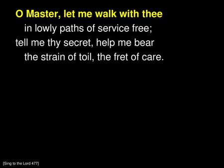 O Master, let me walk with thee in lowly paths of service free; tell me thy secret, help me bear the strain of toil, the fret of care. [Sing to the Lord.