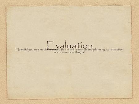 Evaluation How did you use media technologies in the research and planning, construction and evaluation stages?