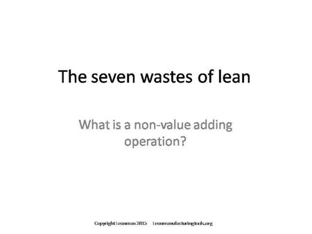 Seven Wastes of Lean For Customized or Editable versions of this 7 wastes presentation please contact through leanmanufacturingtools.org For editable or.