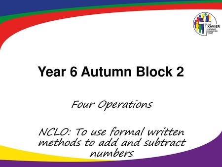 Year 6 Autumn Block 2 Four Operations NCLO: To use formal written methods to add and subtract numbers.