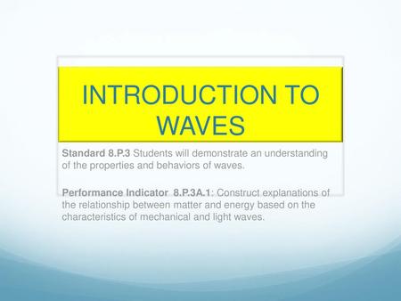 INTRODUCTION TO WAVES Standard 8.P.3 Students will demonstrate an understanding of the properties and behaviors of waves. Performance Indicator 8.P.3A.1: