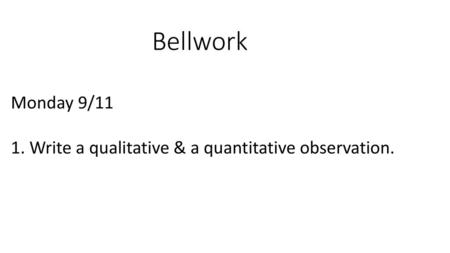 Bellwork Monday 9/11 1. Write a qualitative & a quantitative observation.