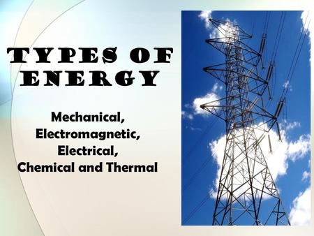 TYPES OF ENERGY Mechanical, Thermal, Electrical, Chemical, Nuclear, and  Electromagnetic, - ppt download