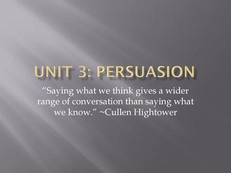 Unit 3: Persuasion “Saying what we think gives a wider range of conversation than saying what we know.” ~Cullen Hightower.