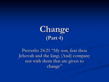 3/25/2012 am Change (Part 4) Proverbs 24:21 “My son, fear thou Jehovah and the king; (And) company not with them that are given to change” Micky Galloway.