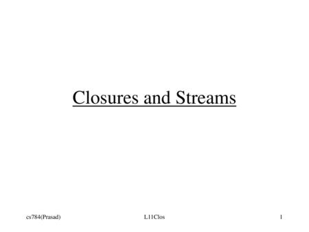 Closures and Streams cs784(Prasad) L11Clos