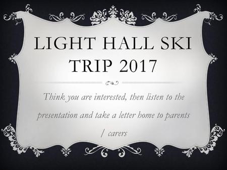 Light Hall Ski Trip 2017 Think you are interested, then listen to the presentation and take a letter home to parents / carers.