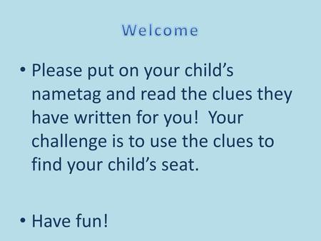 Welcome Please put on your child’s nametag and read the clues they have written for you! Your challenge is to use the clues to find your child’s seat.