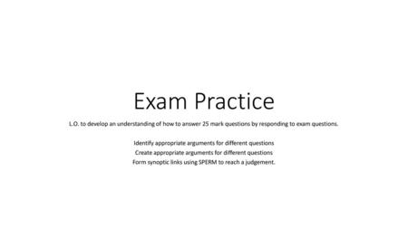 Exam Practice L.O. to develop an understanding of how to answer 25 mark questions by responding to exam questions. Identify appropriate arguments for different.